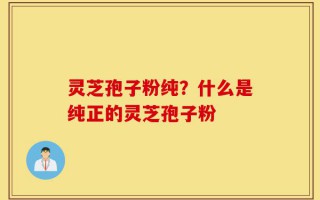 灵芝孢子粉纯？什么是纯正的灵芝孢子粉