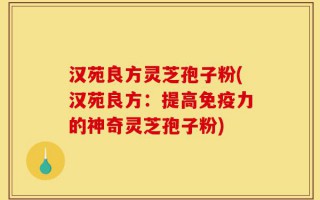 汉苑良方灵芝孢子粉(汉苑良方：提高免疫力的神奇灵芝孢子粉)