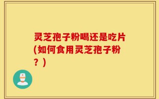 灵芝孢子粉喝还是吃片(如何食用灵芝孢子粉？)