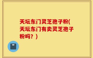 天坛东门灵芝孢子粉(天坛东门有卖灵芝孢子粉吗？)