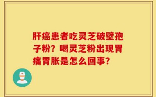 肝癌患者吃灵芝破壁孢子粉？喝灵芝粉出现胃痛胃胀是怎么回事？