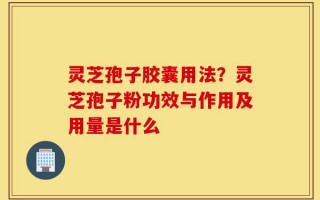 灵芝孢子胶囊用法？灵芝孢子粉功效与作用及用量是什么