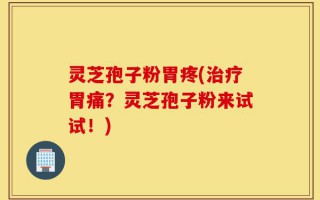 灵芝孢子粉胃疼(治疗胃痛？灵芝孢子粉来试试！)