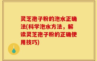 灵芝孢子粉的泡水正确法(科学泡水方法，解读灵芝孢子粉的正确使用技巧)