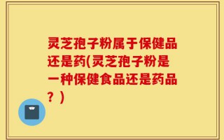 灵芝孢子粉属于保健品还是药(灵芝孢子粉是一种保健食品还是药品？)