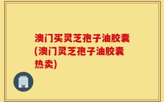 澳门买灵芝孢子油胶囊(澳门灵芝孢子油胶囊热卖)