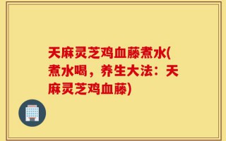 天麻灵芝鸡血藤煮水(煮水喝，养生大法：天麻灵芝鸡血藤)
