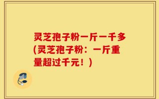 灵芝孢子粉一斤一千多(灵芝孢子粉：一斤重量超过千元！)
