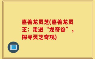 嘉善龙灵芝(嘉善龙灵芝：走进“龙奇谷”，探寻灵芝奇观)
