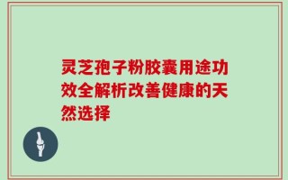 灵芝孢子粉胶囊用途功效全解析改善健康的天然选择