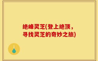绝峰灵芝(登上绝顶，寻找灵芝的奇妙之旅)