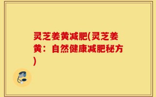 灵芝姜黄减肥(灵芝姜黄：自然健康减肥秘方)