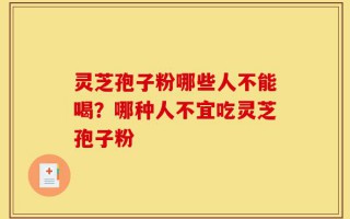 灵芝孢子粉哪些人不能喝？哪种人不宜吃灵芝孢子粉