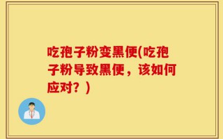 吃孢子粉变黑便(吃孢子粉导致黑便，该如何应对？)