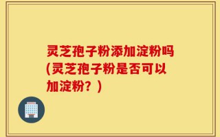 灵芝孢子粉添加淀粉吗(灵芝孢子粉是否可以加淀粉？)