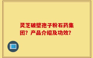 灵芝破壁孢子粉石药集团？产品介绍及功效？