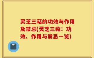灵芝三萜的功效与作用及禁忌(灵芝三萜：功效、作用与禁忌一览)
