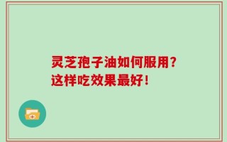 灵芝孢子油如何服用？这样吃效果最好！
