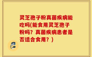 灵芝孢子粉真菌疾病能吃吗(能食用灵芝孢子粉吗？真菌疾病患者是否适合食用？)