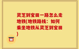 灵芝到宝田一路怎么走地铁(地铁路线：如何乘坐地铁从灵芝到宝田)