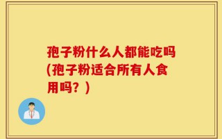 孢子粉什么人都能吃吗(孢子粉适合所有人食用吗？)