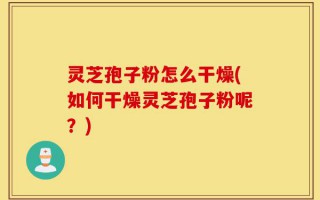 灵芝孢子粉怎么干燥(如何干燥灵芝孢子粉呢？)