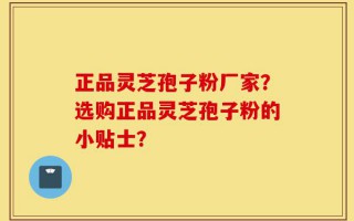 正品灵芝孢子粉厂家？选购正品灵芝孢子粉的小贴士？