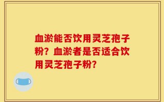 血淤能否饮用灵芝孢子粉？血淤者是否适合饮用灵芝孢子粉？
