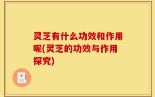 灵芝有什么功效和作用呢(灵芝的功效与作用探究)
