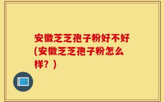 安徽芝芝孢子粉好不好(安徽芝芝孢子粉怎么样？)
