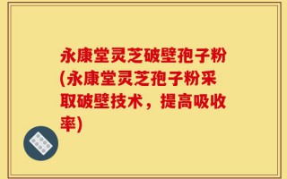 永康堂灵芝破壁孢子粉(永康堂灵芝孢子粉采取破壁技术，提高吸收率)