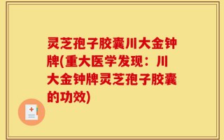 灵芝孢子胶囊川大金钟牌(重大医学发现：川大金钟牌灵芝孢子胶囊的功效)