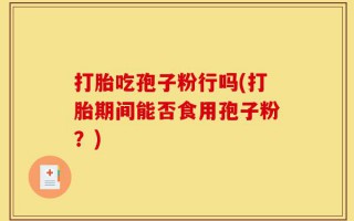 打胎吃孢子粉行吗(打胎期间能否食用孢子粉？)