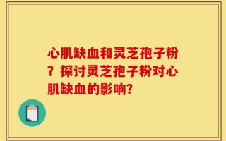 心肌缺血和灵芝孢子粉？探讨灵芝孢子粉对心肌缺血的影响？