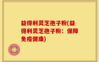 益得利灵芝孢子粉(益得利灵芝孢子粉：保障免疫健康)