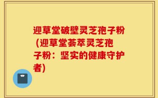 迎草堂破壁灵芝孢子粉 (迎草堂荟萃灵芝孢子粉：坚实的健康守护者)