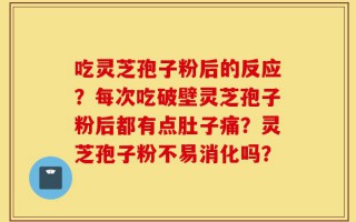 吃灵芝孢子粉后的反应？每次吃破壁灵芝孢子粉后都有点肚子痛？灵芝孢子粉不易消化吗？