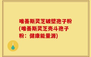 唯善斯灵芝破壁孢子粉(唯善斯灵芝壳斗孢子粉：健康能量源)