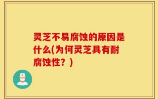灵芝不易腐蚀的原因是什么(为何灵芝具有耐腐蚀性？)