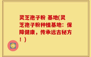 灵芝孢子粉 基地(灵芝孢子粉种植基地：保障健康，传承远古秘方！)