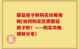 蘑菇孢子粉购买攻略视频(如何购买优质蘑菇孢子粉？——购买攻略视频分享)