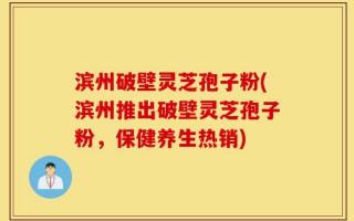 滨州破壁灵芝孢子粉(滨州推出破壁灵芝孢子粉，保健养生热销)