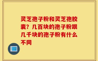 灵芝孢子粉和灵芝孢胶囊？几百块的孢子粉跟几千块的孢子粉有什么不同