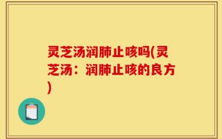 灵芝汤润肺止咳吗(灵芝汤：润肺止咳的良方)