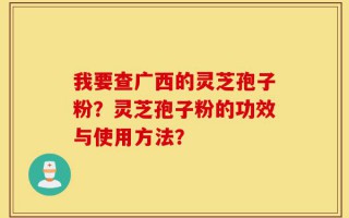 我要查广西的灵芝孢子粉？灵芝孢子粉的功效与使用方法？