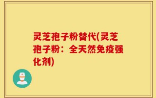 灵芝孢子粉替代(灵芝孢子粉：全天然免疫强化剂)