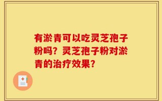 有淤青可以吃灵芝孢子粉吗？灵芝孢子粉对淤青的治疗效果？