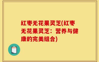 红枣无花果灵芝(红枣无花果灵芝：营养与健康的完美组合)