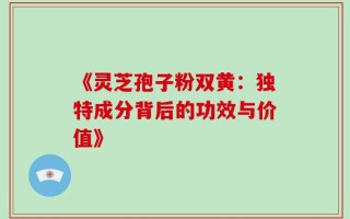 《灵芝孢子粉双黄：独特成分背后的功效与价值》