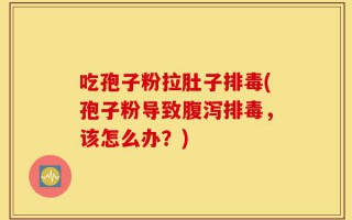 吃孢子粉拉肚子排毒(孢子粉导致腹泻排毒，该怎么办？)
